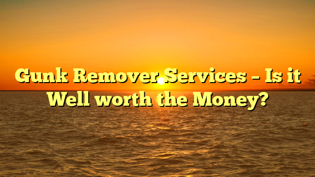 Gunk Remover Services – Is it Well worth the Money?