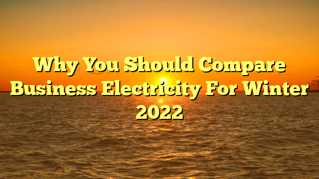 Why You Should Compare Business Electricity For Winter 2022