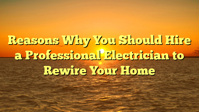 Reasons Why You Should Hire a Professional Electrician to Rewire Your Home